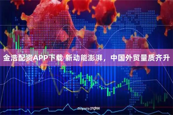 金浩配资APP下载 新动能澎湃，中国外贸量质齐升