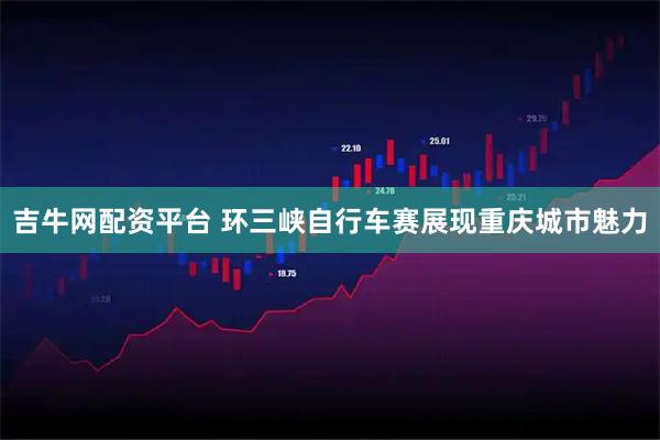 吉牛网配资平台 环三峡自行车赛展现重庆城市魅力