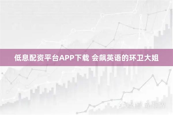 低息配资平台APP下载 会飙英语的环卫大姐