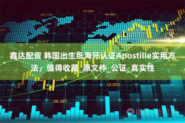 鑫达配资 韩国出生纸海牙认证Apostille实用方法，值得收藏_原文件_公证_真实性