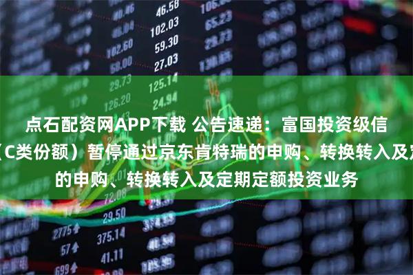 点石配资网APP下载 公告速递：富国投资级信用债债券型基金（C类份额）暂停通过京东肯特瑞的申购、转换转入及定期定额投资业务