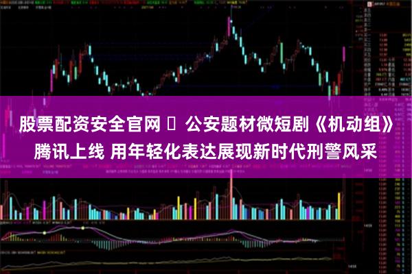 股票配资安全官网 ​公安题材微短剧《机动组》腾讯上线 用年轻化表达展现新时代刑警风采