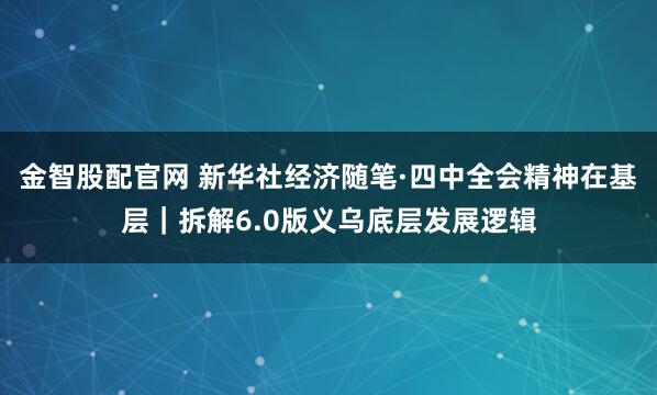 金智股配官网 新华社经济随笔·四中全会精神在基层｜拆解6.0版义乌底层发展逻辑