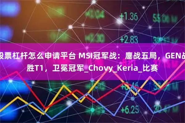 股票杠杆怎么申请平台 MSI冠军战：鏖战五局，GEN战胜T1，卫冕冠军_Chovy_Keria_比赛