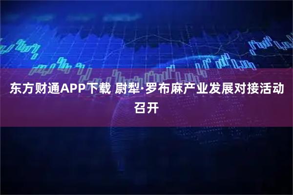 东方财通APP下载 尉犁·罗布麻产业发展对接活动召开