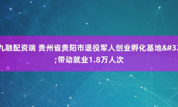 九融配资端 贵州省贵阳市退役军人创业孵化基地 带动就业1.8万人次