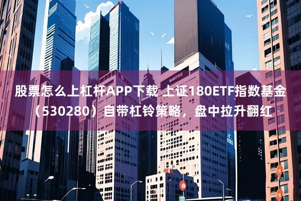 股票怎么上杠杆APP下载 上证180ETF指数基金(530280)自带杠铃策略,盘中拉升翻红