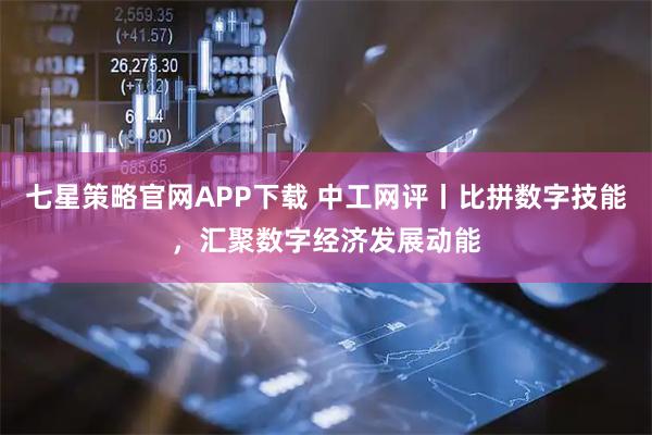 七星策略官网APP下载 中工网评丨比拼数字技能，汇聚数字经济发展动能
