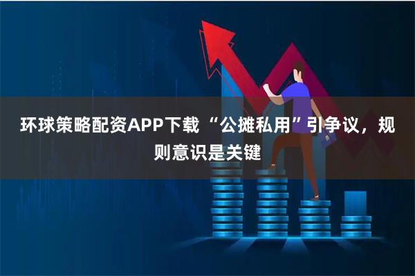 环球策略配资APP下载 “公摊私用”引争议，规则意识是关键