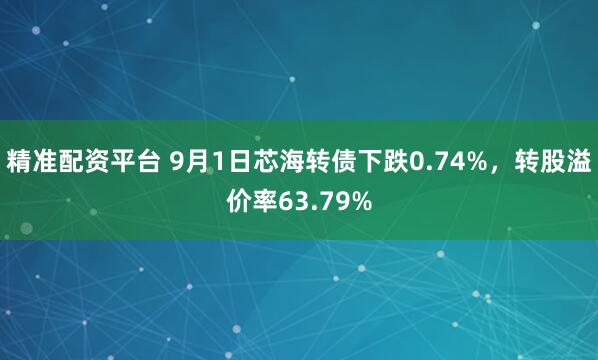 精准配资平台 9月1日芯海转债下跌0.74%，转股溢价率63.79%