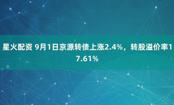 星火配资 9月1日京源转债上涨2.4%，转股溢价率17.61%