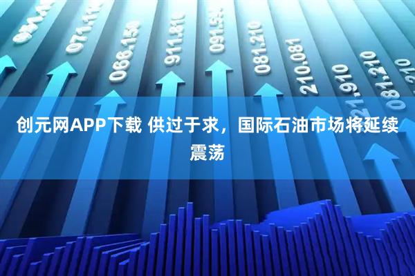 创元网APP下载 供过于求，国际石油市场将延续震荡