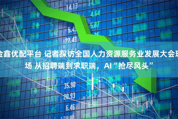 金鑫优配平台 记者探访全国人力资源服务业发展大会现场 从招聘端到求职端，AI“抢尽风头”