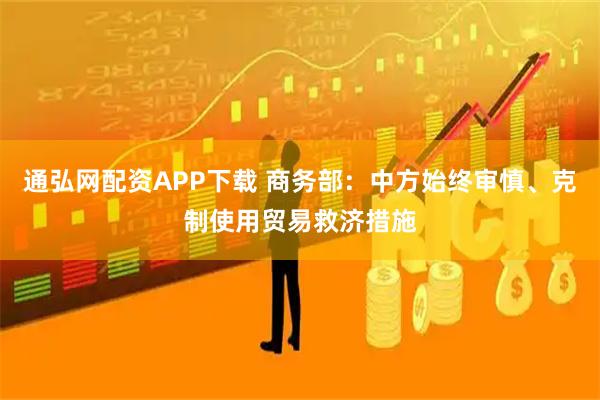 通弘网配资APP下载 商务部：中方始终审慎、克制使用贸易救济措施