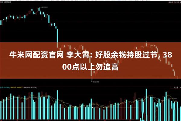牛米网配资官网 李大霄: 好股余钱持股过节, 3800点以上勿追高