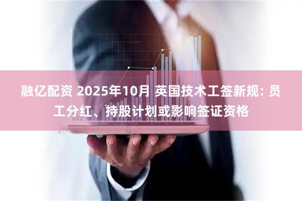 融亿配资 2025年10月 英国技术工签新规: 员工分红、持股计划或影响签证资格