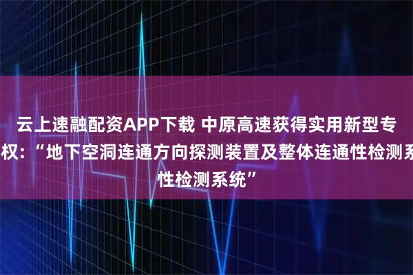 云上速融配资APP下载 中原高速获得实用新型专利授权: “地下空洞连通方向探测装置及整体连通性检测系统”
