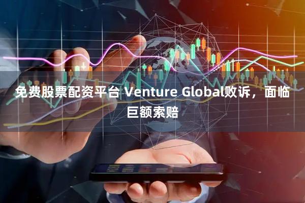 免费股票配资平台 Venture Global败诉，面临巨额索赔