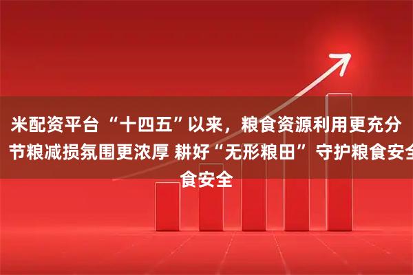 米配资平台 “十四五”以来，粮食资源利用更充分，节粮减损氛围更浓厚 耕好“无形粮田” 守护粮食安全
