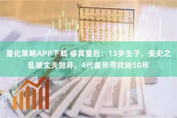 量化策略APP下载 睿真皇后：13岁生子，安史之乱被丈夫抛弃，4代皇帝寻找她50年