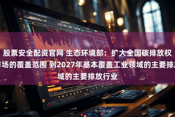 股票安全配资官网 生态环境部:扩大全国碳排放权交易市场的覆盖范围 到2027年基本覆盖工业领域的主要排放行业