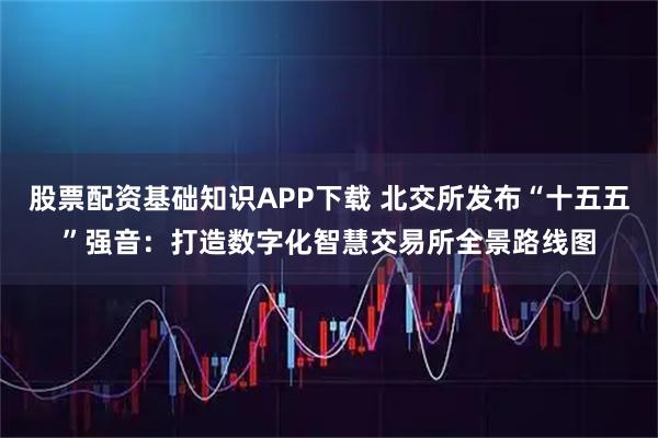 股票配资基础知识APP下载 北交所发布“十五五”强音：打造数字化智慧交易所全景路线图