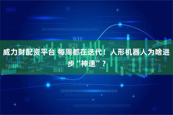 威力财配资平台 每周都在迭代!人形机器人为啥进步“神速”?