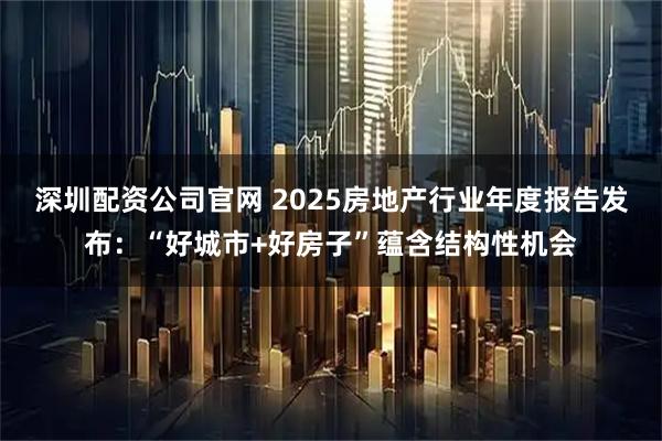 深圳配资公司官网 2025房地产行业年度报告发布：“好城市+好房子”蕴含结构性机会