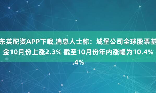东英配资APP下载 消息人士称：城堡公司全球股票基金10月份上涨2.3% 截至10月份年内涨幅为10.4%