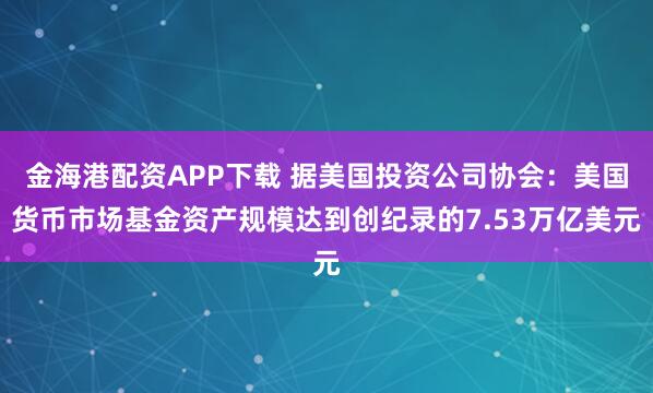 金海港配资APP下载 据美国投资公司协会：美国货币市场基金资产规模达到创纪录的7.53万亿美元