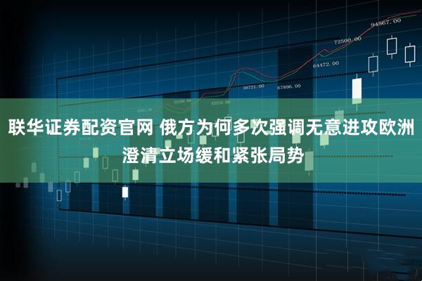 联华证券配资官网 俄方为何多次强调无意进攻欧洲 澄清立场缓和紧张局势