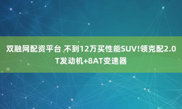 双融网配资平台 不到12万买性能SUV!领克配2.0T发动机+8AT变速器