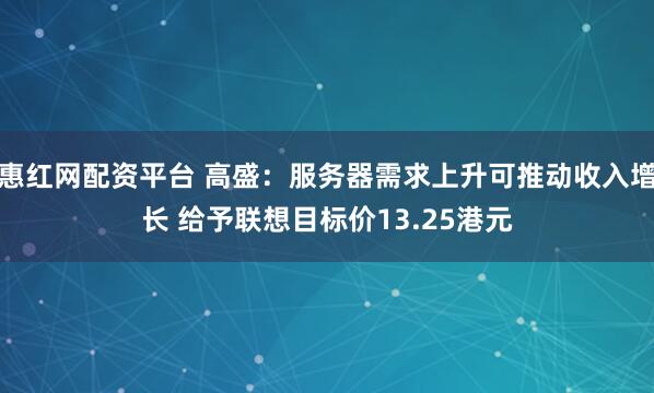 惠红网配资平台 高盛：服务器需求上升可推动收入增长 给予联想目标价13.25港元