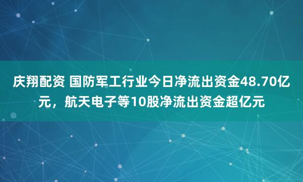庆翔配资 国防军工行业今日净流出资金48.70亿元，航天电子等10股净流出资金超亿元