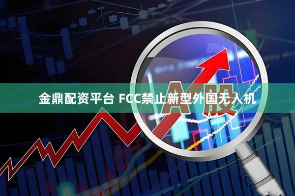 金鼎配资平台 FCC禁止新型外国无人机