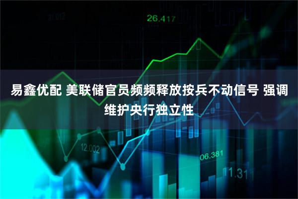 易鑫优配 美联储官员频频释放按兵不动信号 强调维护央行独立性