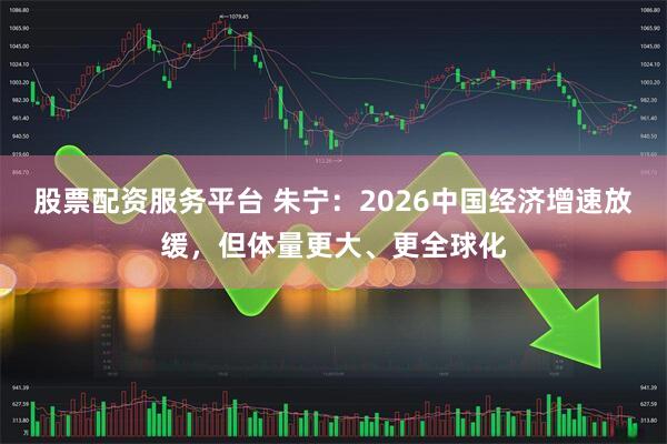 股票配资服务平台 朱宁：2026中国经济增速放缓，但体量更大、更全球化