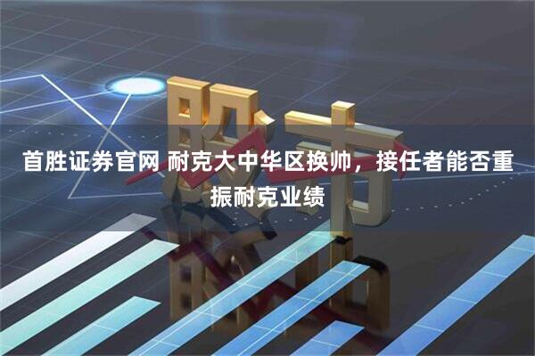 首胜证券官网 耐克大中华区换帅，接任者能否重振耐克业绩