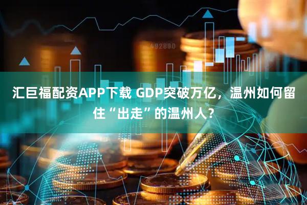 汇巨福配资APP下载 GDP突破万亿,温州如何留住“出走”的温州人?