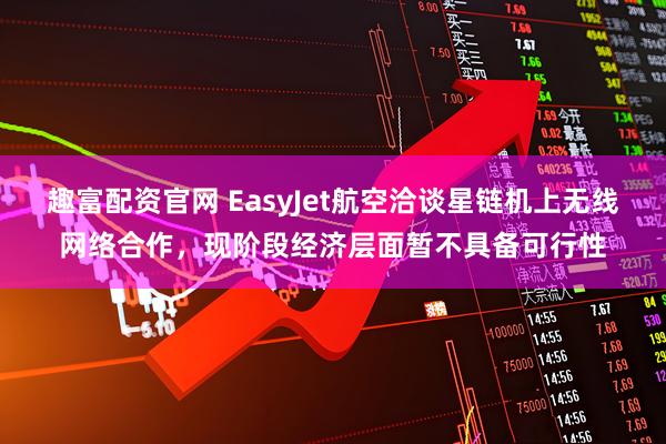 趣富配资官网 EasyJet航空洽谈星链机上无线网络合作，现阶段经济层面暂不具备可行性