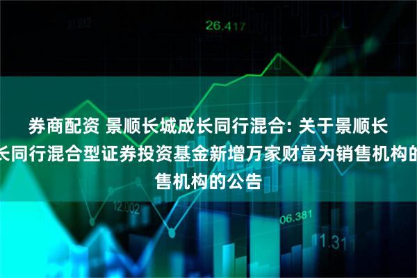 券商配资 景顺长城成长同行混合: 关于景顺长城成长同行混合型证券投资基金新增万家财富为销售机构的公告
