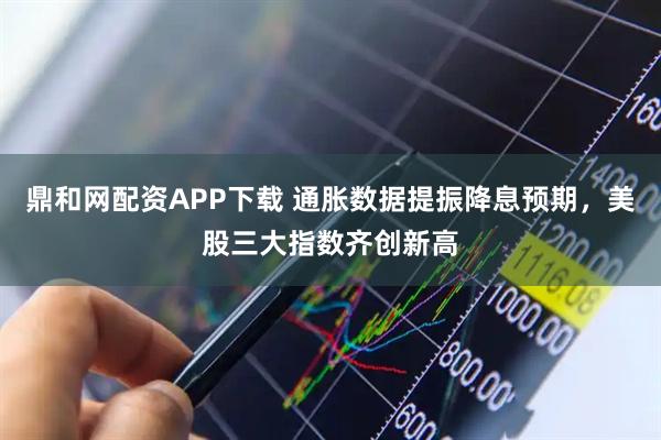 鼎和网配资APP下载 通胀数据提振降息预期，美股三大指数齐创新高