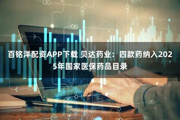 百铭洋配资APP下载 贝达药业:四款药纳入2025年国家医保药品目录