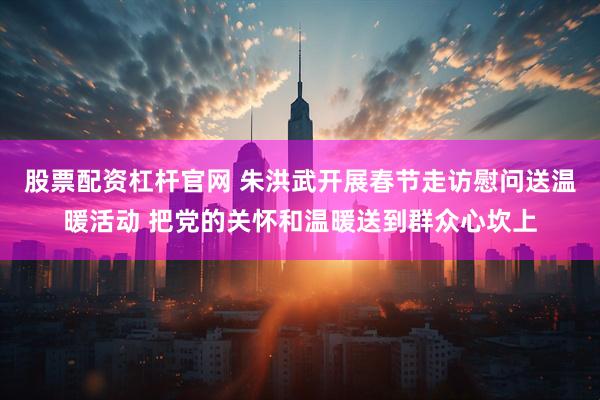 股票配资杠杆官网 朱洪武开展春节走访慰问送温暖活动 把党的关怀和温暖送到群众心坎上