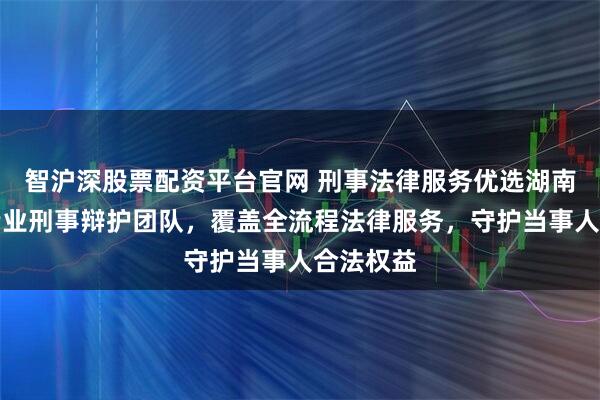 智沪深股票配资平台官网 刑事法律服务优选湖南择流，专业刑事辩护团队，覆盖全流程法律服务，守护当事人合法权益