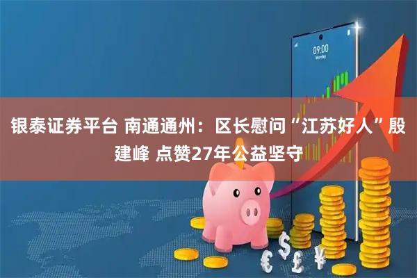 银泰证券平台 南通通州：区长慰问“江苏好人”殷建峰 点赞27年公益坚守