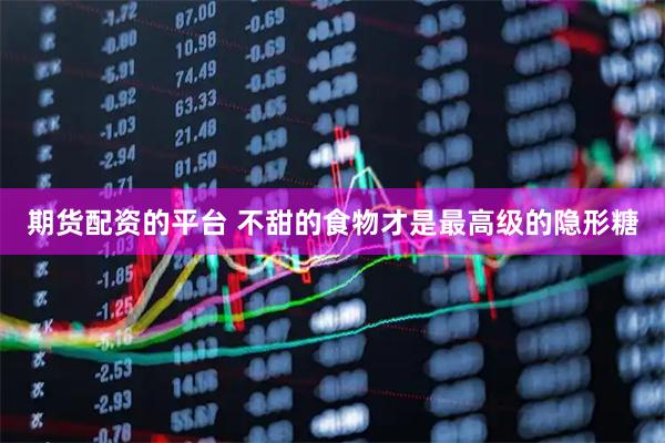 期货配资的平台 不甜的食物才是最高级的隐形糖
